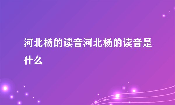 河北杨的读音河北杨的读音是什么