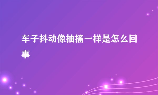 车子抖动像抽搐一样是怎么回事