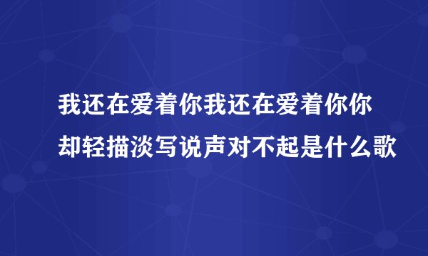 我还在爱着你我还在爱着你你却轻描淡写说声对不起是什么歌
