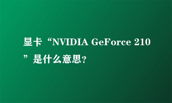 显卡“NVIDIA GeForce 210”是什么意思？