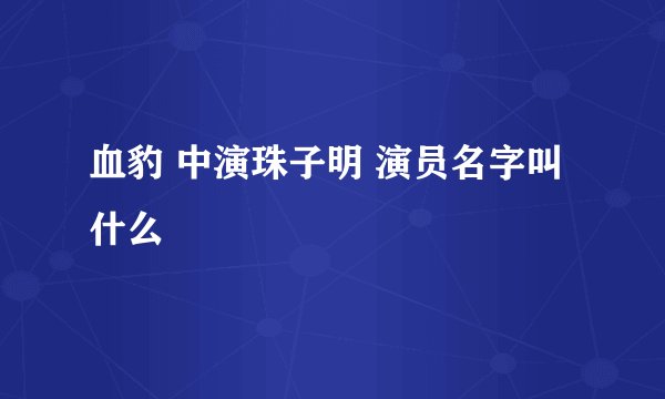 血豹 中演珠子明 演员名字叫什么