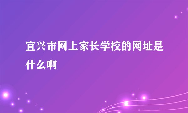 宜兴市网上家长学校的网址是什么啊