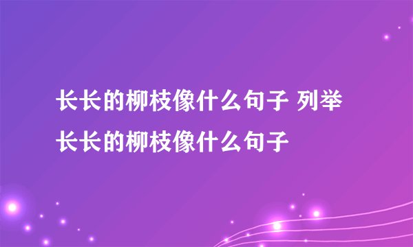 长长的柳枝像什么句子 列举长长的柳枝像什么句子