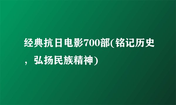 经典抗日电影700部(铭记历史，弘扬民族精神)