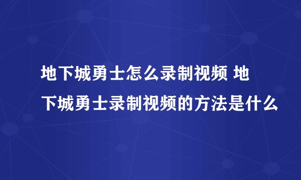 地下城勇士怎么录制视频 地下城勇士录制视频的方法是什么