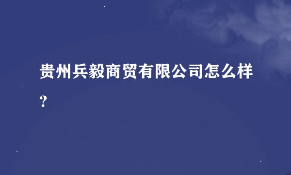 贵州兵毅商贸有限公司怎么样？