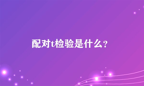 配对t检验是什么？