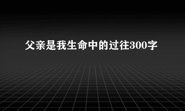 父亲是我生命中的过往300字