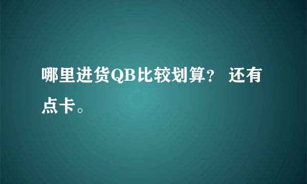 哪里进货QB比较划算？ 还有点卡。