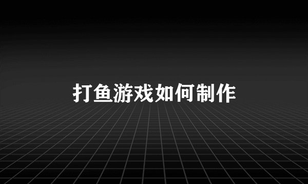 打鱼游戏如何制作