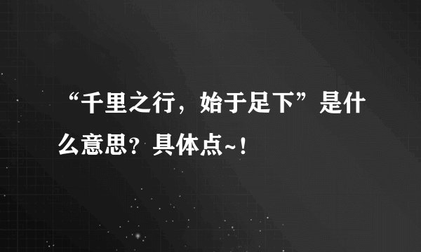 “千里之行，始于足下”是什么意思？具体点~！