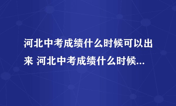 河北中考成绩什么时候可以出来 河北中考成绩什么时候可以查询