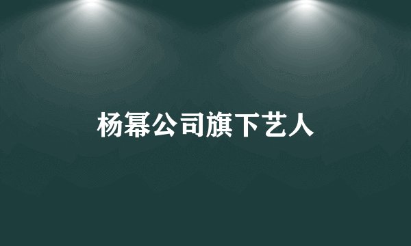 杨幂公司旗下艺人