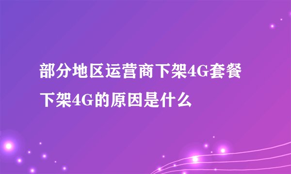 部分地区运营商下架4G套餐下架4G的原因是什么