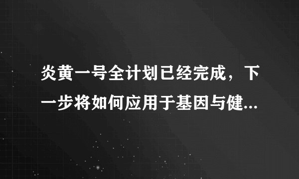 炎黄一号全计划已经完成，下一步将如何应用于基因与健康领域？