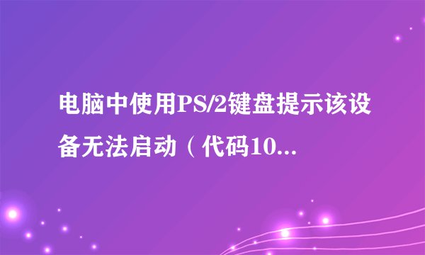 电脑中使用PS/2键盘提示该设备无法启动（代码10）如何解决