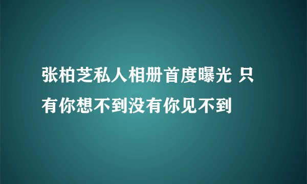 张柏芝私人相册首度曝光 只有你想不到没有你见不到