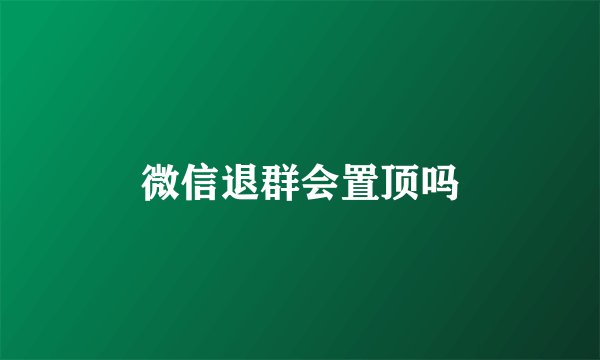 微信退群会置顶吗