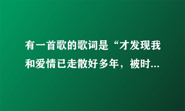有一首歌的歌词是“才发现我和爱情已走散好多年，被时间割断的那份缘..在苦中回甜”大家帮找一下叫什么名