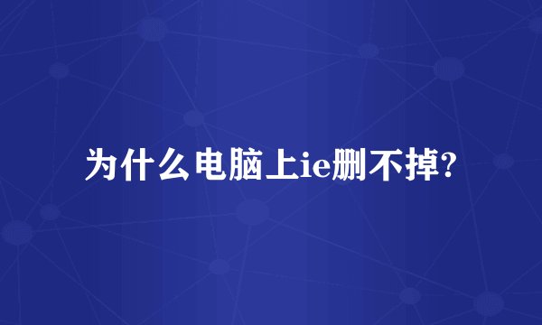 为什么电脑上ie删不掉?