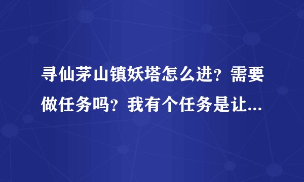 寻仙茅山镇妖塔怎么进？需要做任务吗？我有个任务是让杀鬼打铁的，在第几层杀啊？我自己60级天君能杀吗？