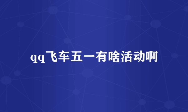 qq飞车五一有啥活动啊