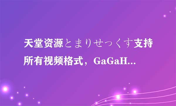 天堂资源とまりせっくす支持所有视频格式，GaGaHi网友戈达德：非常方便！