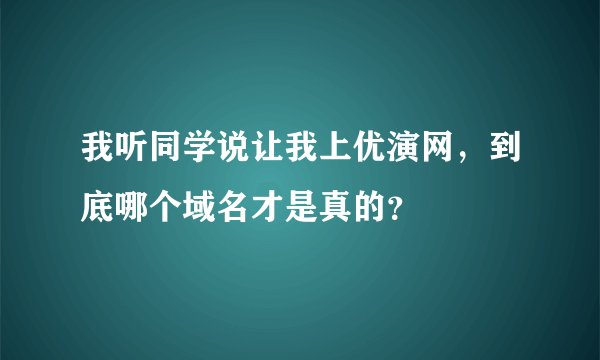 我听同学说让我上优演网，到底哪个域名才是真的？