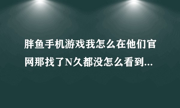 胖鱼手机游戏我怎么在他们官网那找了N久都没怎么看到手机游戏的，最近闲得无聊找个XX网下载手机游戏