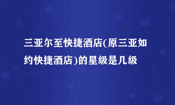 三亚尔至快捷酒店(原三亚如约快捷酒店)的星级是几级