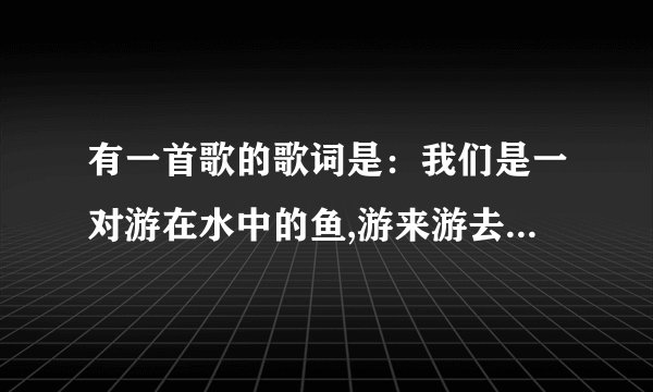 有一首歌的歌词是：我们是一对游在水中的鱼,游来游去不知游到哪里去？求歌名