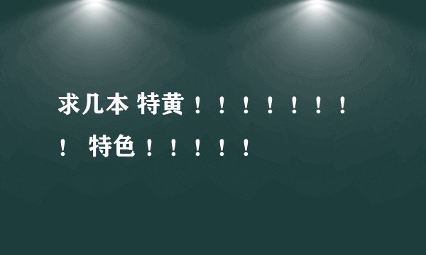 求几本 特黄 ！！！！！！！！ 特色 ！！！！！