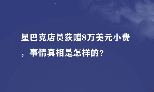 星巴克店员获赠8万美元小费，事情真相是怎样的？