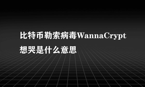 比特币勒索病毒WannaCrypt想哭是什么意思