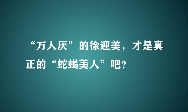 “万人厌”的徐迎美，才是真正的“蛇蝎美人”吧？