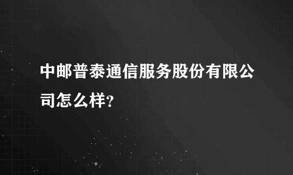 中邮普泰通信服务股份有限公司怎么样？