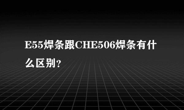 E55焊条跟CHE506焊条有什么区别？