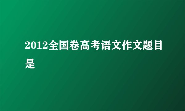 2012全国卷高考语文作文题目是