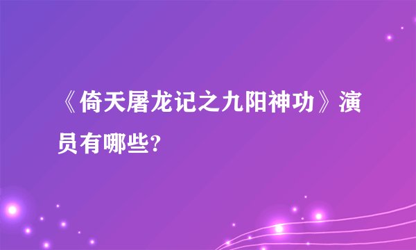 《倚天屠龙记之九阳神功》演员有哪些?