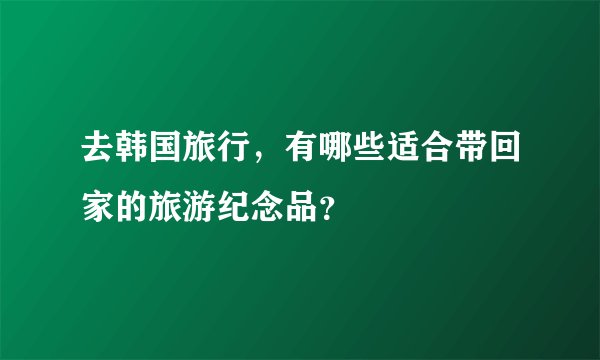 去韩国旅行，有哪些适合带回家的旅游纪念品？