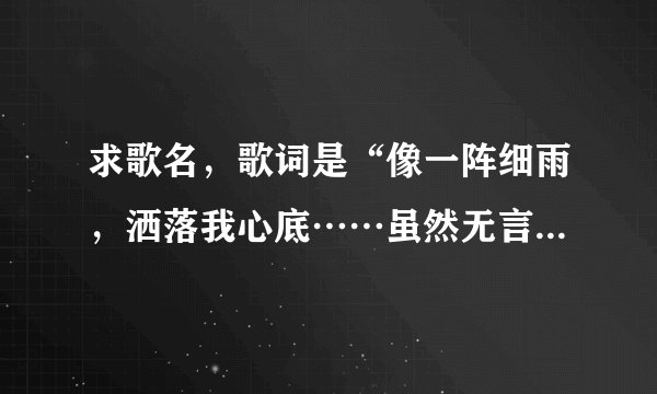 求歌名，歌词是“像一阵细雨，洒落我心底……虽然无言无语，叫人难忘记，那是你的眼神，明亮又美丽……”