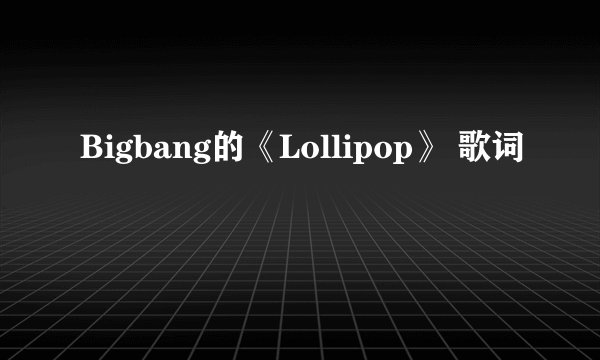 Bigbang的《Lollipop》 歌词