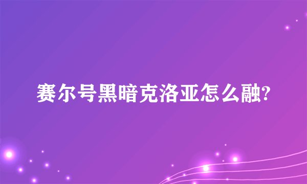 赛尔号黑暗克洛亚怎么融?