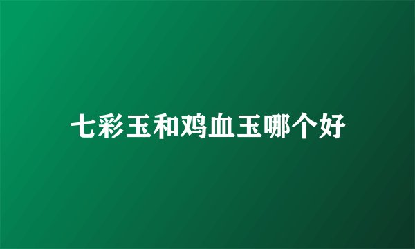 七彩玉和鸡血玉哪个好