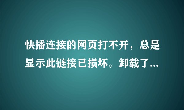 快播连接的网页打不开，总是显示此链接已损坏。卸载了再装也没用，怎么回事？