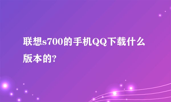 联想s700的手机QQ下载什么版本的?