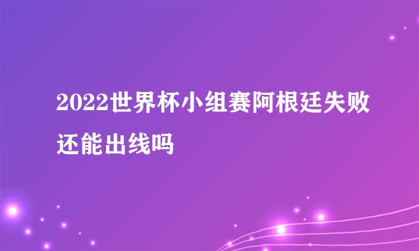 2022世界杯小组赛阿根廷失败还能出线吗