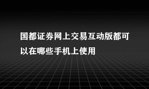 国都证券网上交易互动版都可以在哪些手机上使用
