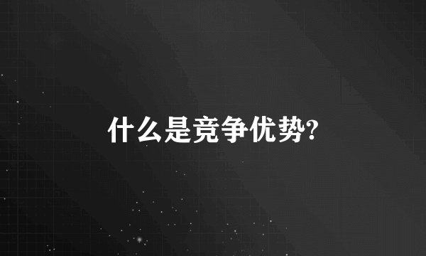 什么是竞争优势?