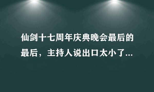 仙剑十七周年庆典晚会最后的最后，主持人说出口太小了，散场后有一首歌，放了两句，那是什么歌